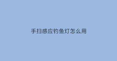 手扫感应钓鱼灯怎么用(手扫感应灯自动亮怎么办)