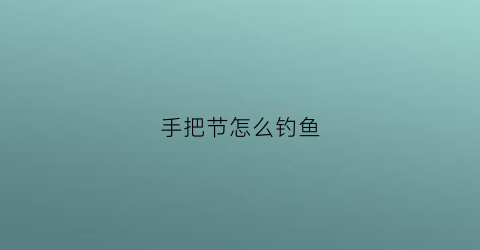手把节怎么钓鱼(手把节断了怎么改短竿)