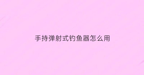 手持弹射式钓鱼器怎么用(弹射竿怎么玩)