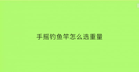 手摇钓鱼竿怎么选重量(手摇钓鱼竿怎么选重量和尺寸)