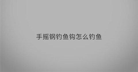 手摇钢钓鱼钩怎么钓鱼(手摇钢丝怎么使用)