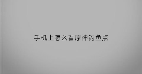 手机上怎么看原神钓鱼点