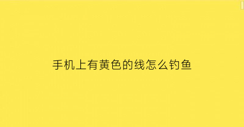 “手机上有黄色的线怎么钓鱼(手机边上有一条黄线对手机有影响没)