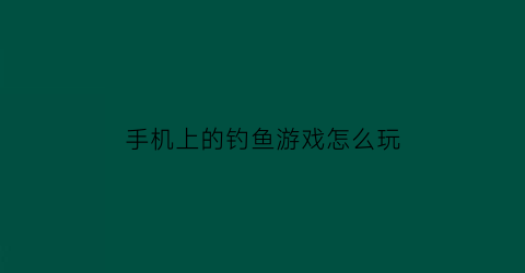 手机上的钓鱼游戏怎么玩(手机端钓鱼游戏)