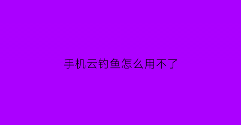 手机云钓鱼怎么用不了(手机云钓鱼安卓)