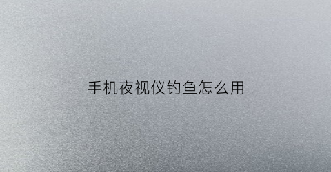 手机夜视仪钓鱼怎么用(夜视仪功能手机)
