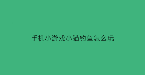 手机小游戏小猫钓鱼怎么玩(小猫钓鱼游戏怎么钓大鱼)