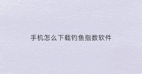 “手机怎么下载钓鱼指数软件(手机怎么下载钓鱼指数软件并安装)