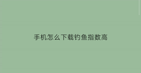 “手机怎么下载钓鱼指数高(钓鱼手机版下载)