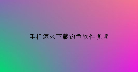 “手机怎么下载钓鱼软件视频(手机怎么下载钓鱼软件视频教程)