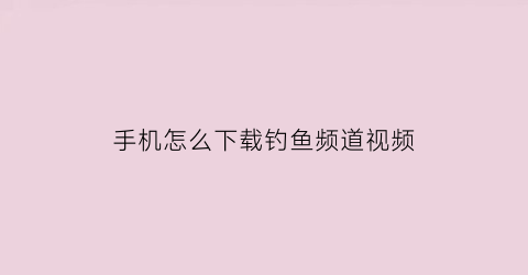 “手机怎么下载钓鱼频道视频(手机怎么下载钓鱼频道视频呢)