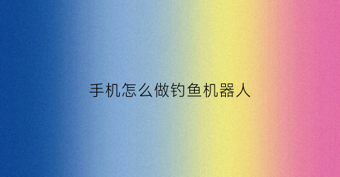 手机怎么做钓鱼机器人(手机钓鱼软件生成器)