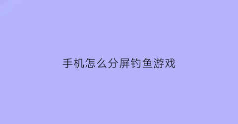 手机怎么分屏钓鱼游戏(手机怎么分屏玩同一个游戏)
