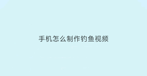 “手机怎么制作钓鱼视频(用旧手机制作钓鱼水下摄像头)