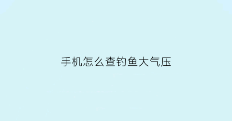 “手机怎么查钓鱼大气压(钓鱼怎么看气压表)