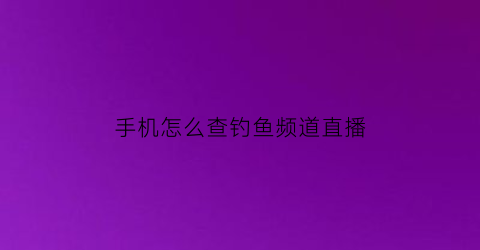 手机怎么查钓鱼频道直播(手机怎么查询钓鱼网站)