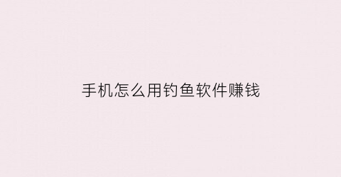 手机怎么用钓鱼软件赚钱(钓鱼软件能控制手机吗)