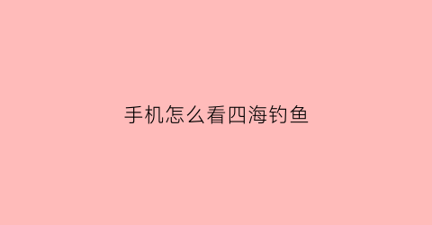 “手机怎么看四海钓鱼(四海钓鱼用什么软件看)