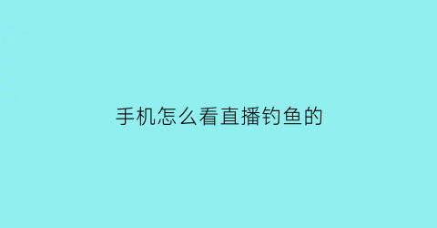 “手机怎么看直播钓鱼的(在哪看钓鱼直播)