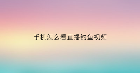手机怎么看直播钓鱼视频(怎样进入钓鱼直播间看直播)