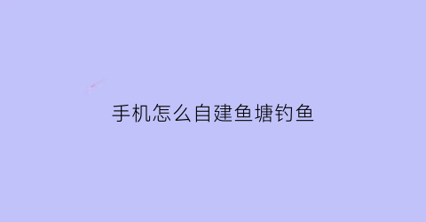 手机怎么自建鱼塘钓鱼(怎么建造鱼塘)