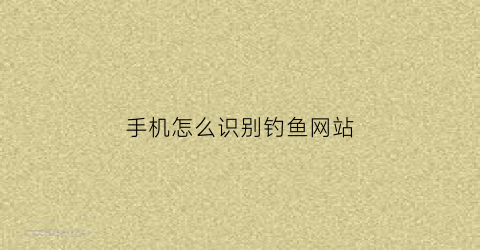 手机怎么识别钓鱼网站(手机怎么查询钓鱼网站)