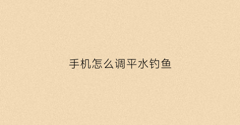 手机怎么调平水钓鱼(手机打平水)