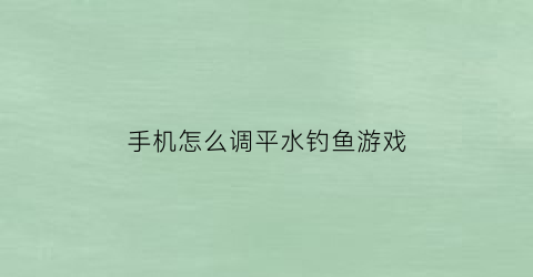 “手机怎么调平水钓鱼游戏(调平水钓浮方法)