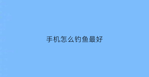手机怎么钓鱼最好(手机钓鱼软件哪个好)