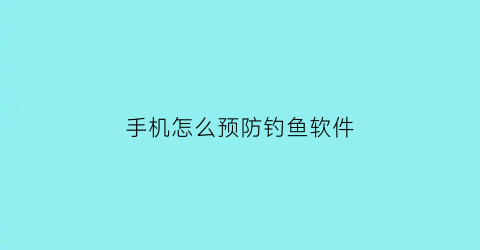 “手机怎么预防钓鱼软件(手机怎么预防钓鱼软件被监控)