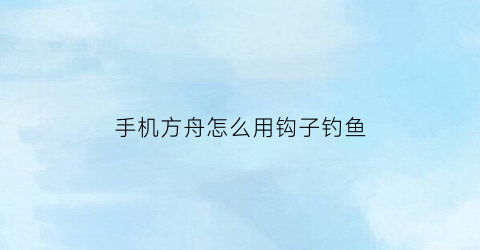 “手机方舟怎么用钩子钓鱼(方舟生存进化手机怎么钓鱼)
