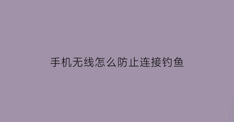 手机无线怎么防止连接钓鱼(防止手机wifi掉线软件)