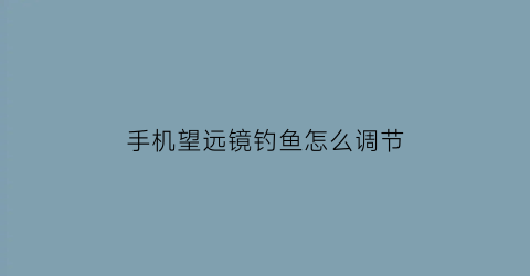 手机望远镜钓鱼怎么调节(手机里的望远镜功能设置)