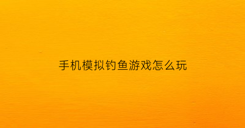 “手机模拟钓鱼游戏怎么玩(模拟钓鱼安卓)