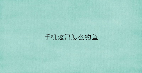手机炫舞怎么钓鱼(炫舞在哪里钓鱼)