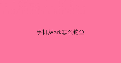手机版ark怎么钓鱼(ark鱼饵怎么弄)