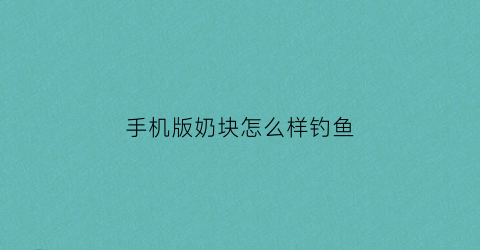 手机版奶块怎么样钓鱼(奶块手机版怎么钓鱼视频)