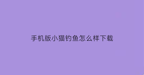 手机版小猫钓鱼怎么样下载(怎么下载小猫钓鱼正版破解版)