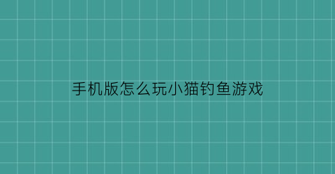 “手机版怎么玩小猫钓鱼游戏(小猫钓鱼游戏手机版怎么操作)