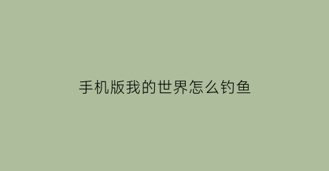 “手机版我的世界怎么钓鱼(我的世界手机版钓鱼能钓到什么东西)