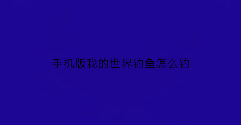 “手机版我的世界钓鱼怎么钓(我的世界手游如何钓鱼)