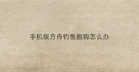手机版方舟钓鱼脱钩怎么办(方舟手游钓鱼脱钩)