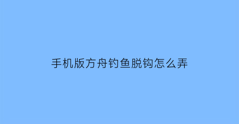 手机版方舟钓鱼脱钩怎么弄(手机版方舟钓鱼脱钩怎么弄的)