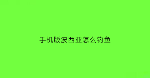 “手机版波西亚怎么钓鱼(波西亚在哪钓鱼赚钱)