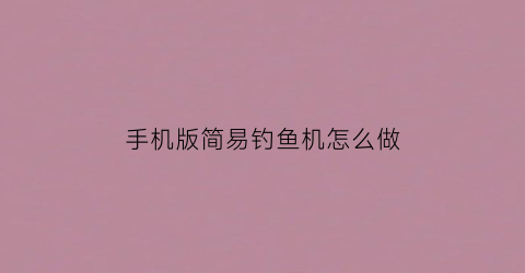 手机版简易钓鱼机怎么做(如何做钓鱼机)