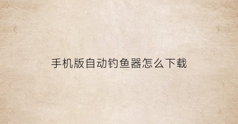 手机版自动钓鱼器怎么下载(手机版自动钓鱼器怎么下载安装)