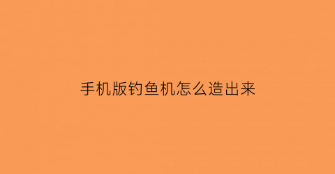 “手机版钓鱼机怎么造出来(钓鱼机教程)