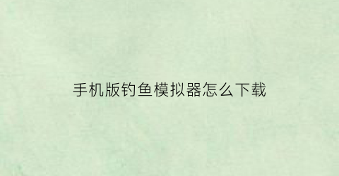 手机版钓鱼模拟器怎么下载(手游钓鱼模拟器)