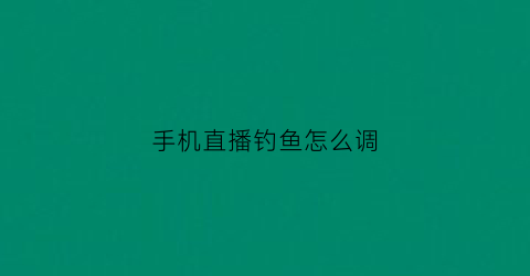 手机直播钓鱼怎么调(钓鱼直播手机怎么放)