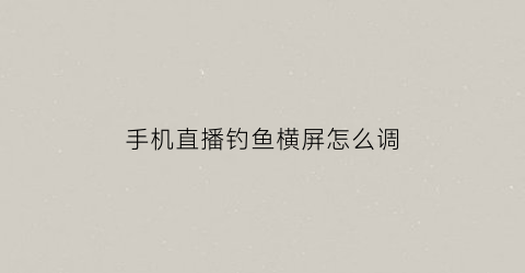 “手机直播钓鱼横屏怎么调(直播钓鱼双屏幕怎么弄)